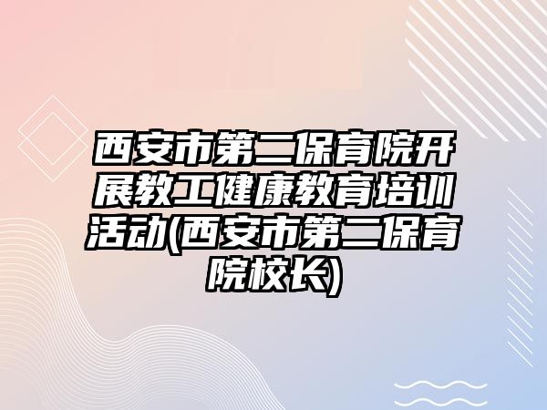 西安市第二保育院開展教工健康教育培訓(xùn)活動(dòng)(西安市第二保育院校長)