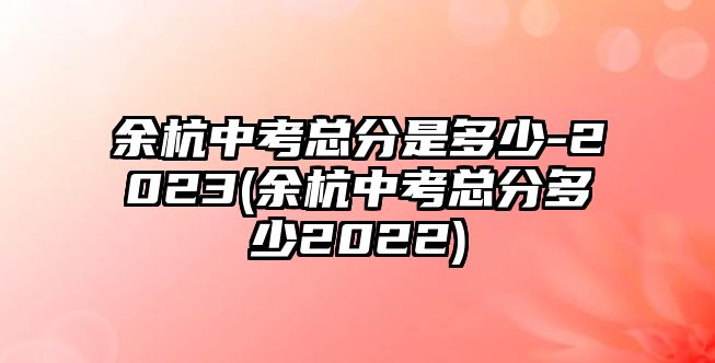 余杭中考總分是多少-2023(余杭中考總分多少2022)