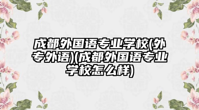 成都外國語專業(yè)學(xué)校(外專外語)(成都外國語專業(yè)學(xué)校怎么樣)