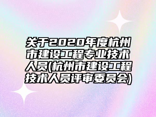 關(guān)于2020年度杭州市建設(shè)工程專業(yè)技術(shù)人員(杭州市建設(shè)工程技術(shù)人員評(píng)審委員會(huì))