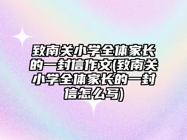 致南關(guān)小學(xué)全體家長(zhǎng)的一封信作文(致南關(guān)小學(xué)全體家長(zhǎng)的一封信怎么寫(xiě))