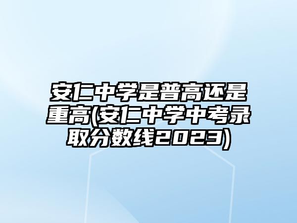 安仁中學(xué)是普高還是重高(安仁中學(xué)中考錄取分?jǐn)?shù)線2023)