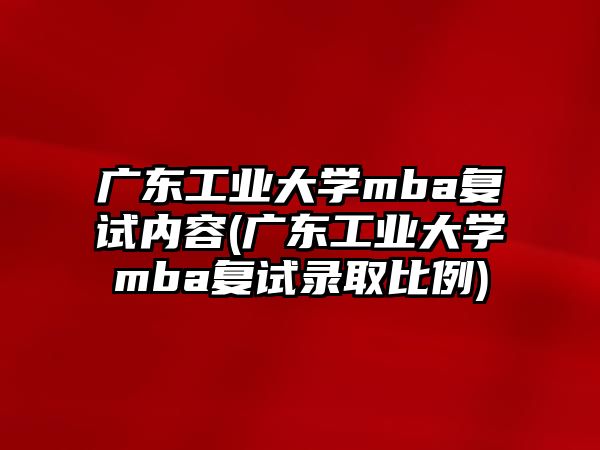 廣東工業(yè)大學(xué)mba復(fù)試內(nèi)容(廣東工業(yè)大學(xué)mba復(fù)試錄取比例)