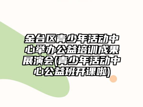 金臺區(qū)青少年活動中心舉辦公益培訓成果展演會(青少年活動中心公益班開課啦)