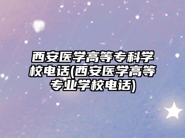 西安醫(yī)學(xué)高等?？茖W(xué)校電話(西安醫(yī)學(xué)高等專業(yè)學(xué)校電話)