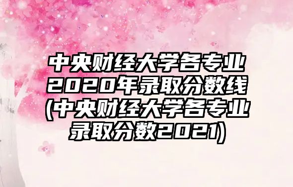 中央財(cái)經(jīng)大學(xué)各專業(yè)2020年錄取分?jǐn)?shù)線(中央財(cái)經(jīng)大學(xué)各專業(yè)錄取分?jǐn)?shù)2021)