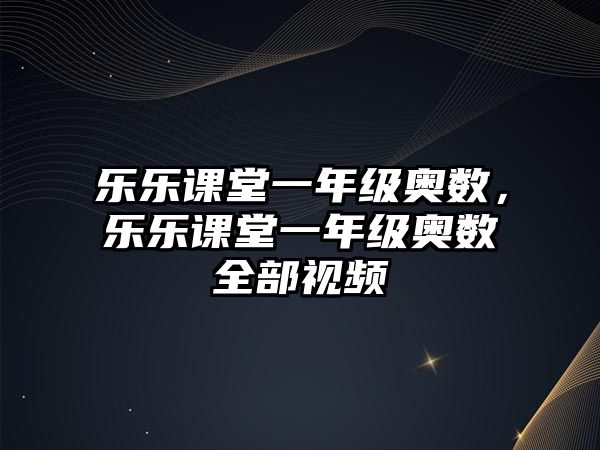 樂(lè)樂(lè)課堂一年級(jí)奧數(shù)，樂(lè)樂(lè)課堂一年級(jí)奧數(shù)全部視頻