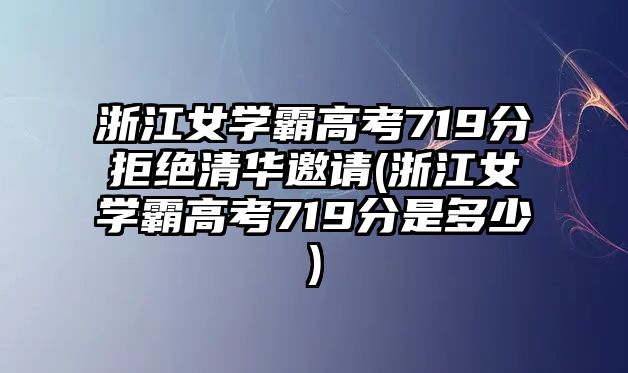 浙江女學(xué)霸高考719分拒絕清華邀請(qǐng)(浙江女學(xué)霸高考719分是多少)