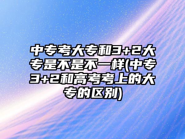 中?？即髮：?+2大專是不是不一樣(中專3+2和高考考上的大專的區(qū)別)