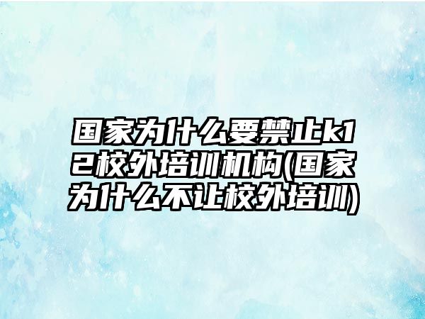 國(guó)家為什么要禁止k12校外培訓(xùn)機(jī)構(gòu)(國(guó)家為什么不讓校外培訓(xùn))