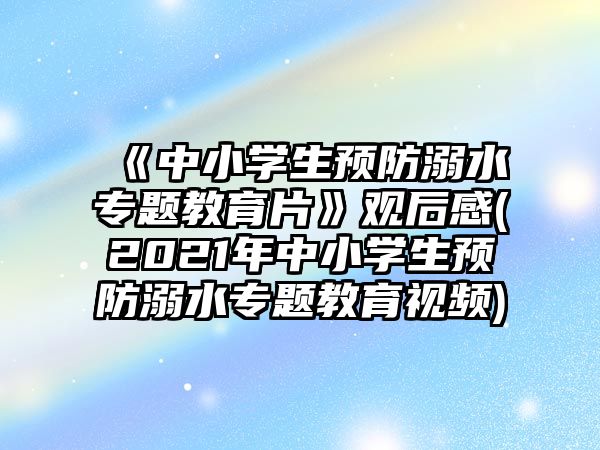 《中小學(xué)生預(yù)防溺水專題教育片》觀后感(2021年中小學(xué)生預(yù)防溺水專題教育視頻)