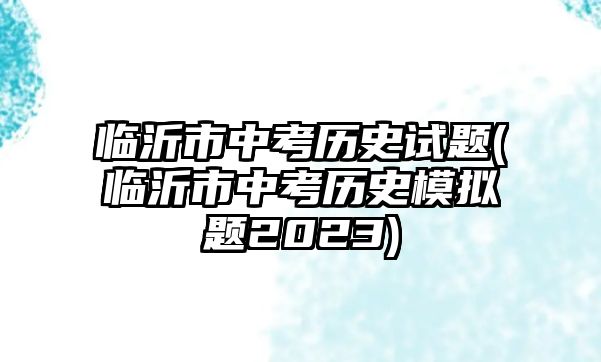 臨沂市中考歷史試題(臨沂市中考歷史模擬題2023)