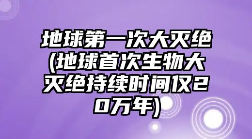 地球第一次大滅絕(地球首次生物大滅絕持續(xù)時(shí)間僅20萬年)