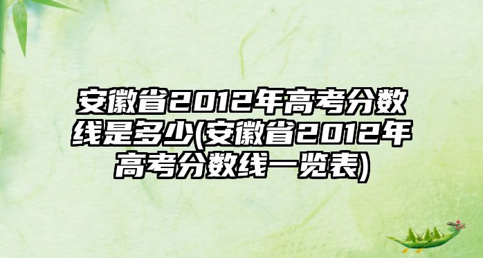 安徽省2012年高考分?jǐn)?shù)線是多少(安徽省2012年高考分?jǐn)?shù)線一覽表)