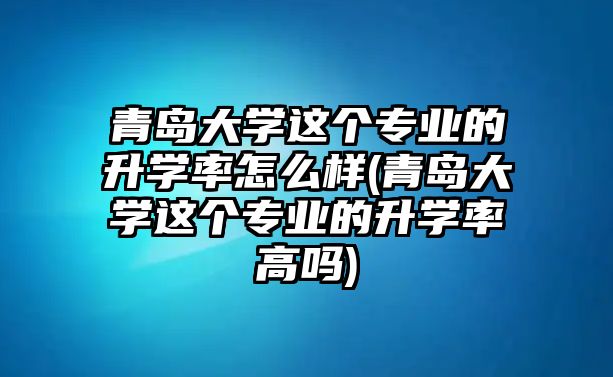 青島大學這個專業(yè)的升學率怎么樣(青島大學這個專業(yè)的升學率高嗎)