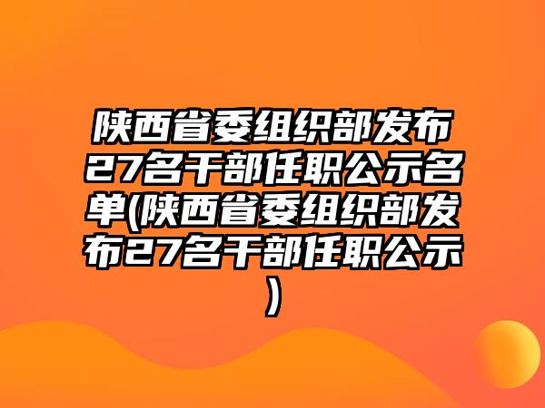 陜西省委組織部發(fā)布27名干部任職公示名單(陜西省委組織部發(fā)布27名干部任職公示)