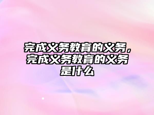 完成義務(wù)教育的義務(wù)，完成義務(wù)教育的義務(wù)是什么