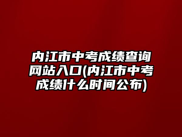 內(nèi)江市中考成績查詢網(wǎng)站入口(內(nèi)江市中考成績什么時(shí)間公布)