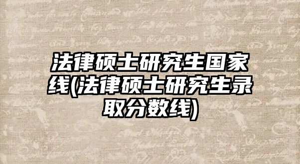 法律碩士研究生國家線(法律碩士研究生錄取分?jǐn)?shù)線)