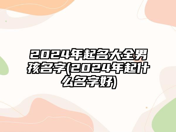 2024年起名大全男孩名字(2024年起什么名字好)