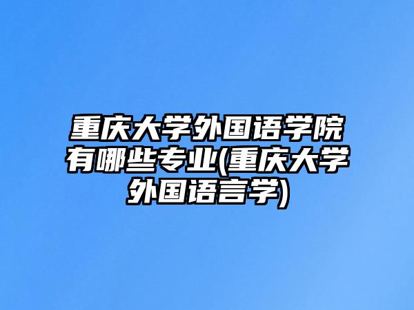 重慶大學(xué)外國(guó)語(yǔ)學(xué)院有哪些專業(yè)(重慶大學(xué)外國(guó)語(yǔ)言學(xué))