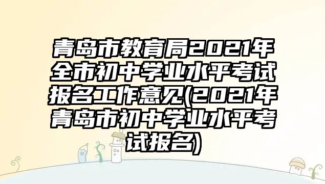 青島市教育局2021年全市初中學業(yè)水平考試報名工作意見(2021年青島市初中學業(yè)水平考試報名)