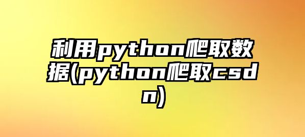 利用python爬取數(shù)據(jù)(python爬取csdn)