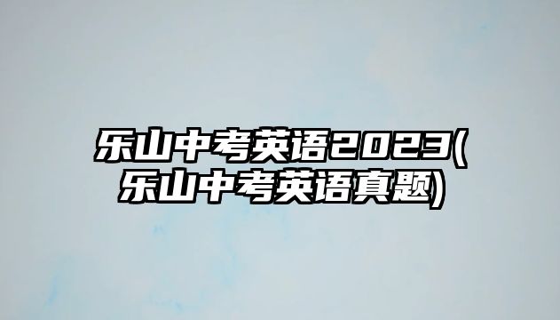 樂山中考英語2023(樂山中考英語真題)