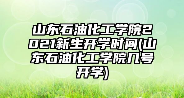 山東石油化工學院2021新生開學時間(山東石油化工學院幾號開學)