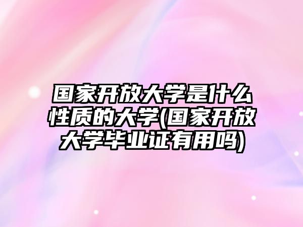 國(guó)家開放大學(xué)是什么性質(zhì)的大學(xué)(國(guó)家開放大學(xué)畢業(yè)證有用嗎)