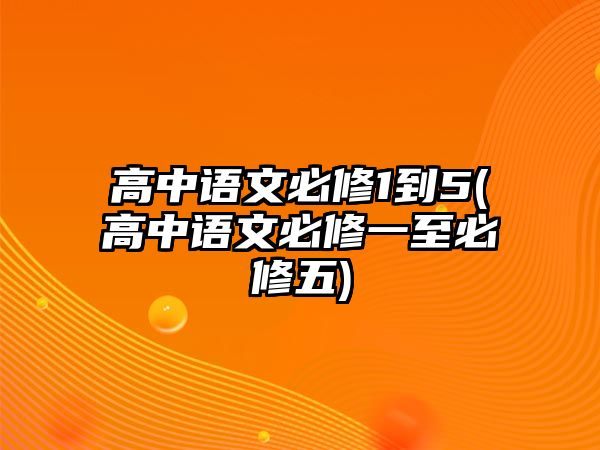 高中語文必修1到5(高中語文必修一至必修五)