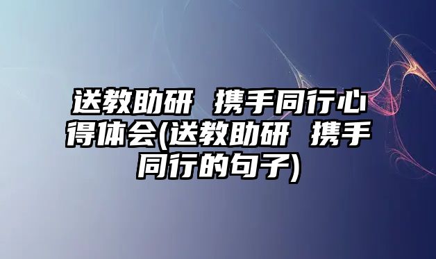 送教助研 攜手同行心得體會(huì)(送教助研 攜手同行的句子)