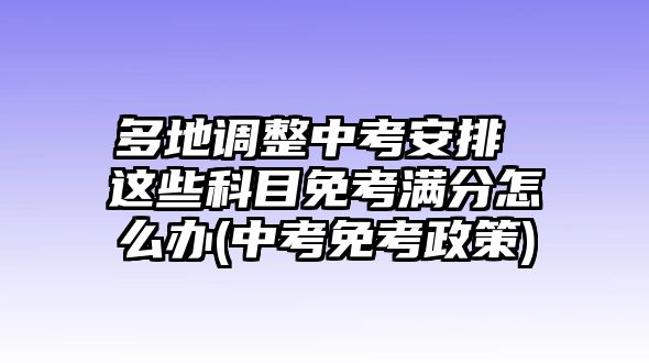 多地調(diào)整中考安排 這些科目免考滿分怎么辦(中考免考政策)