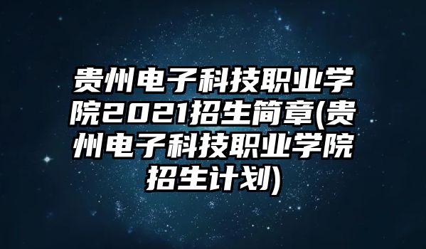 貴州電子科技職業(yè)學(xué)院2021招生簡章(貴州電子科技職業(yè)學(xué)院招生計劃)