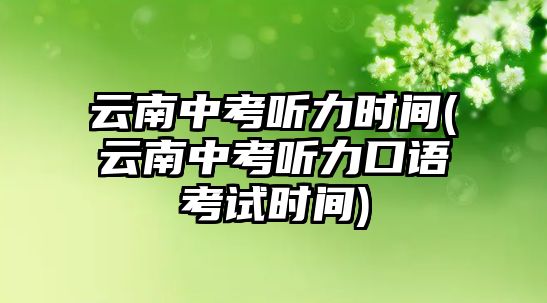 云南中考聽(tīng)力時(shí)間(云南中考聽(tīng)力口語(yǔ)考試時(shí)間)