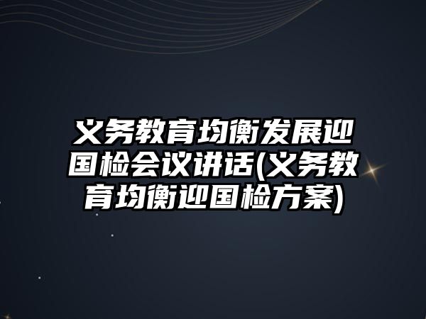 義務(wù)教育均衡發(fā)展迎國檢會議講話(義務(wù)教育均衡迎國檢方案)