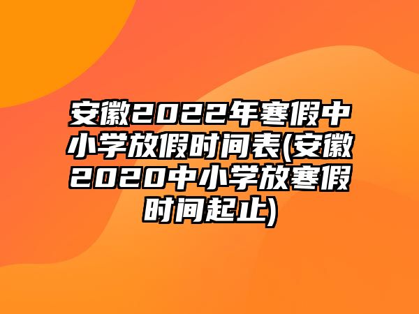 安徽2022年寒假中小學(xué)放假時(shí)間表(安徽2020中小學(xué)放寒假時(shí)間起止)