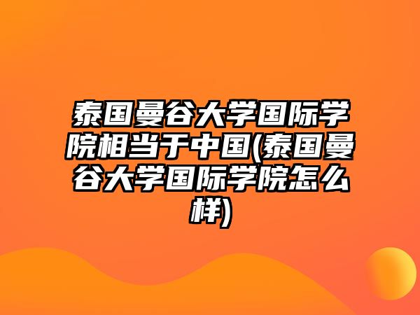 泰國(guó)曼谷大學(xué)國(guó)際學(xué)院相當(dāng)于中國(guó)(泰國(guó)曼谷大學(xué)國(guó)際學(xué)院怎么樣)