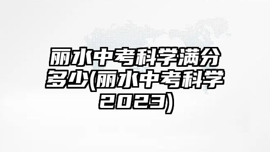 麗水中考科學(xué)滿分多少(麗水中考科學(xué)2023)