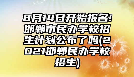 8月14日開始報(bào)名!邯鄲市民辦學(xué)校招生計(jì)劃公布了嗎(2021邯鄲民辦學(xué)校招生)