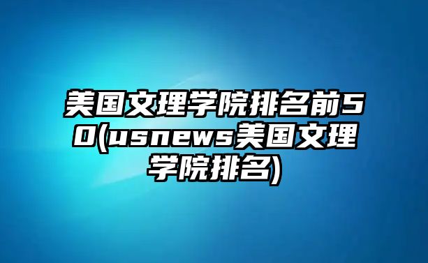 美國(guó)文理學(xué)院排名前50(usnews美國(guó)文理學(xué)院排名)