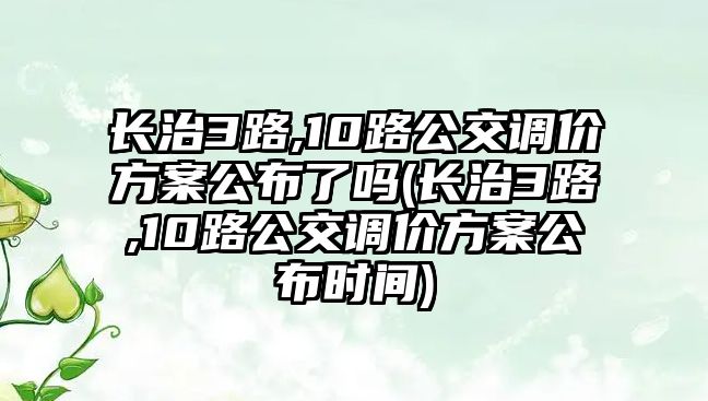 長治3路,10路公交調價方案公布了嗎(長治3路,10路公交調價方案公布時間)