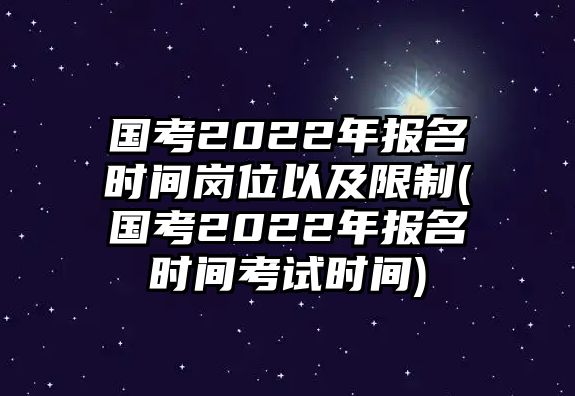 國(guó)考2022年報(bào)名時(shí)間崗位以及限制(國(guó)考2022年報(bào)名時(shí)間考試時(shí)間)