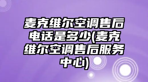 麥克維爾空調售后電話是多少(麥克維爾空調售后服務中心)