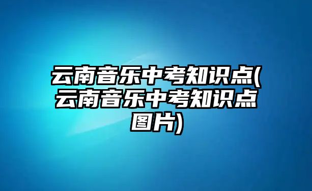 云南音樂中考知識點(diǎn)(云南音樂中考知識點(diǎn)圖片)