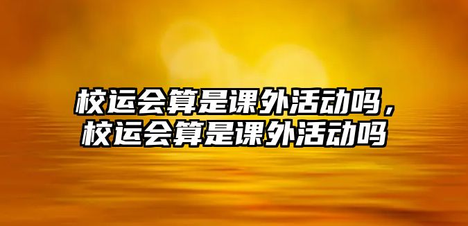 校運(yùn)會算是課外活動嗎，校運(yùn)會算是課外活動嗎