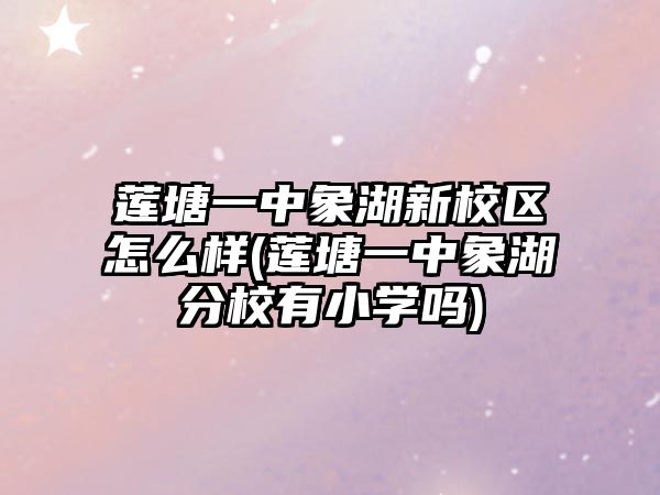 蓮塘一中象湖新校區(qū)怎么樣(蓮塘一中象湖分校有小學嗎)