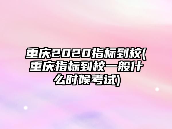 重慶2020指標到校(重慶指標到校一般什么時候考試)