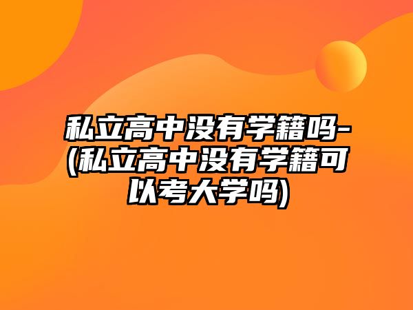 私立高中沒有學(xué)籍嗎-(私立高中沒有學(xué)籍可以考大學(xué)嗎)