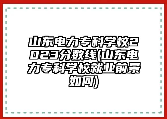 山東電力專科學(xué)校2023分?jǐn)?shù)線(山東電力?？茖W(xué)校就業(yè)前景如何)